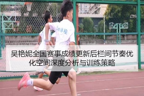吴艳妮全国赛事成绩更新后栏间节奏优化空间深度分析与训练策略