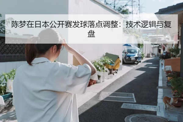 陈梦在日本公开赛发球落点调整：技术逻辑与复盘
