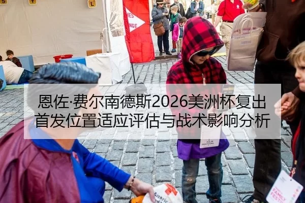 恩佐·费尔南德斯2026美洲杯复出首发位置适应评估与战术影响分析