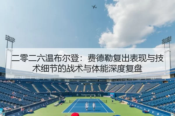 二零二六温布尔登：费德勒复出表现与技术细节的战术与体能深度复盘